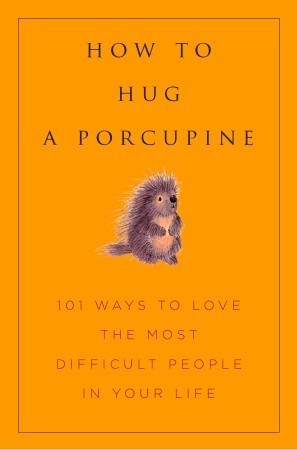 How to Hug a Porcupine: Easy Ways to Love the Difficult People in Your Life