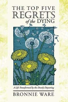 The Top Five Regrets of the Dying: A Life Transformed by the Dearly Departing 
